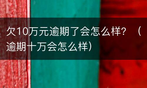 欠10万元逾期了会怎么样？（逾期十万会怎么样）