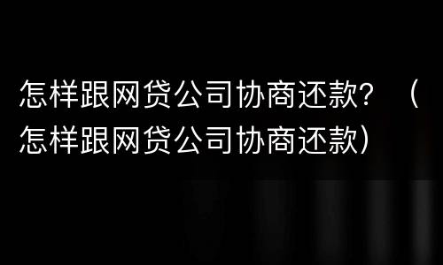 怎样跟网贷公司协商还款？（怎样跟网贷公司协商还款）