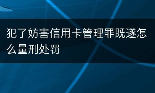 犯了妨害信用卡管理罪既遂怎么量刑处罚