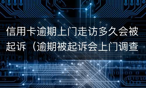 信用卡逾期上门走访多久会被起诉（逾期被起诉会上门调查吗）