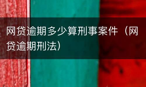 网贷逾期多少算刑事案件（网贷逾期刑法）