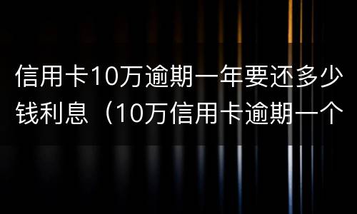 信用卡10万逾期一年要还多少钱利息（10万信用卡逾期一个月多少利息）
