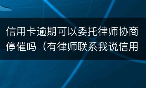 信用卡逾期可以委托律师协商停催吗（有律师联系我说信用卡逾期起诉了）