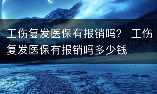工伤复发医保有报销吗？ 工伤复发医保有报销吗多少钱