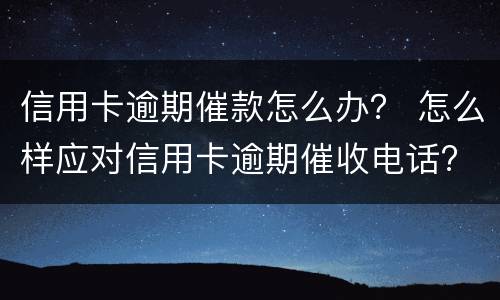 信用卡逾期催款怎么办？ 怎么样应对信用卡逾期催收电话?