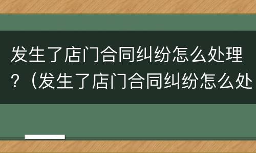 发生了店门合同纠纷怎么处理?（发生了店门合同纠纷怎么处理呢）