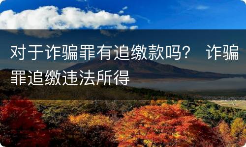 对于诈骗罪有追缴款吗？ 诈骗罪追缴违法所得