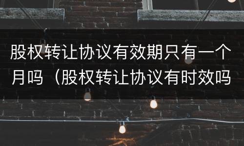 股权转让协议有效期只有一个月吗（股权转让协议有时效吗）