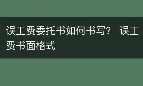 误工费委托书如何书写？ 误工费书面格式