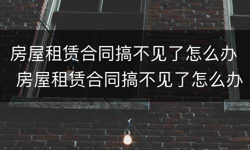 房屋租赁合同搞不见了怎么办 房屋租赁合同搞不见了怎么办呢