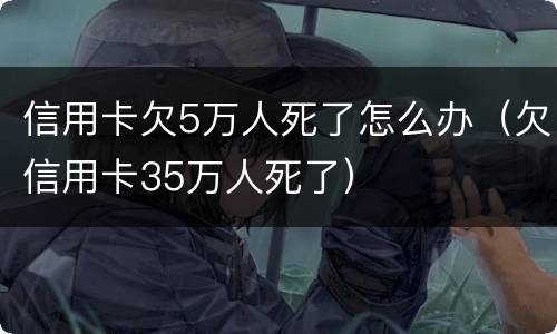 信用卡欠5万人死了怎么办（欠信用卡35万人死了）