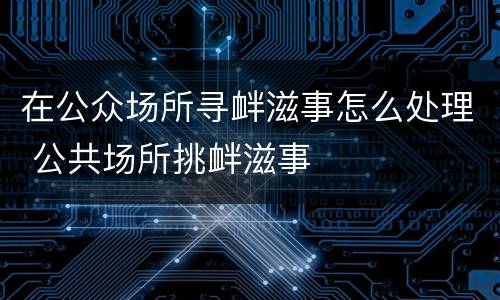 在公众场所寻衅滋事怎么处理 公共场所挑衅滋事