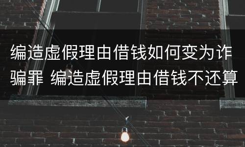 编造虚假理由借钱如何变为诈骗罪 编造虚假理由借钱不还算诈骗吗?