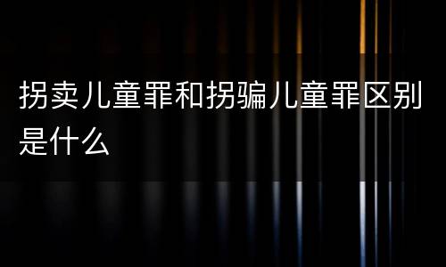 拐卖儿童罪和拐骗儿童罪区别是什么