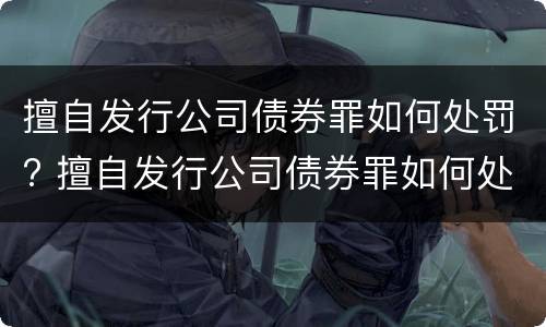 擅自发行公司债券罪如何处罚? 擅自发行公司债券罪如何处罚他人