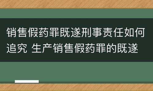 销售假药罪既遂刑事责任如何追究 生产销售假药罪的既遂