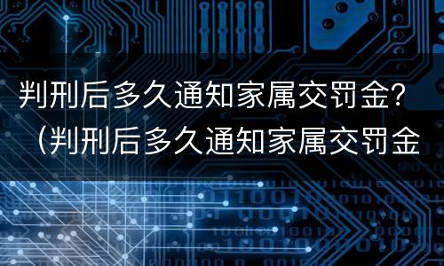 判刑后多久通知家属交罚金？（判刑后多久通知家属交罚金判决书上没有写罚金需要罚吗）