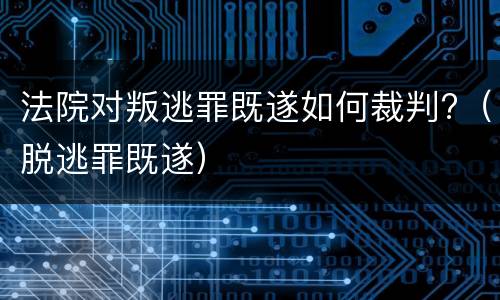 法院对叛逃罪既遂如何裁判?（脱逃罪既遂）