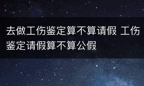 去做工伤鉴定算不算请假 工伤鉴定请假算不算公假