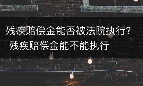 残疾赔偿金能否被法院执行？ 残疾赔偿金能不能执行