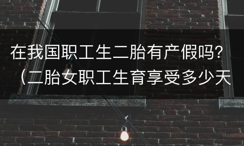 在我国职工生二胎有产假吗？（二胎女职工生育享受多少天产假）