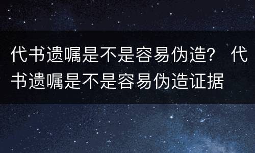 代书遗嘱是不是容易伪造？ 代书遗嘱是不是容易伪造证据