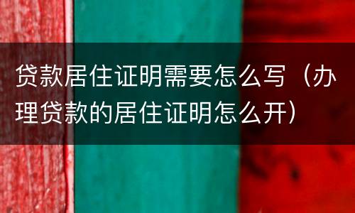 贷款居住证明需要怎么写（办理贷款的居住证明怎么开）