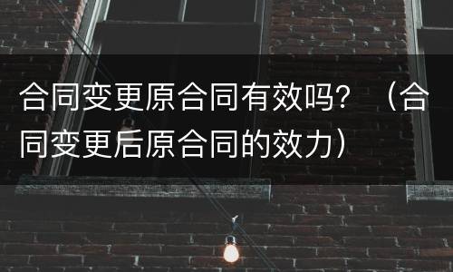 合同变更原合同有效吗？（合同变更后原合同的效力）