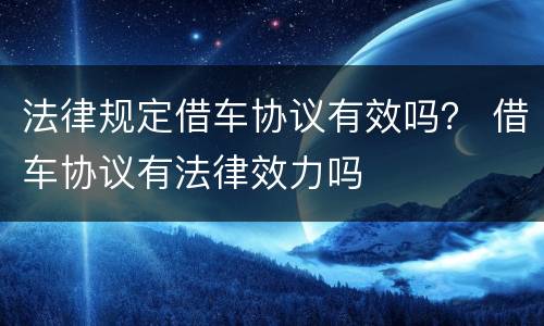 法律规定借车协议有效吗？ 借车协议有法律效力吗