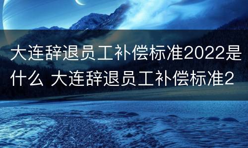 大连辞退员工补偿标准2022是什么 大连辞退员工补偿标准2020