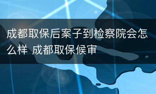 成都取保后案子到检察院会怎么样 成都取保候审