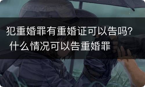 犯重婚罪有重婚证可以告吗？ 什么情况可以告重婚罪