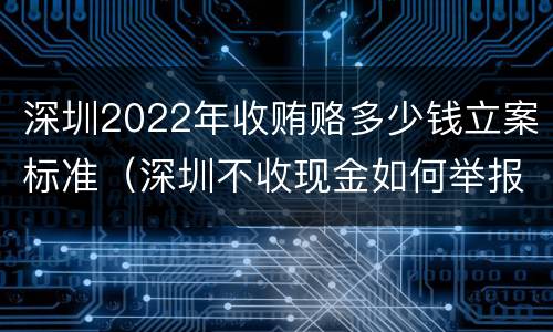 深圳2022年收贿赂多少钱立案标准（深圳不收现金如何举报）