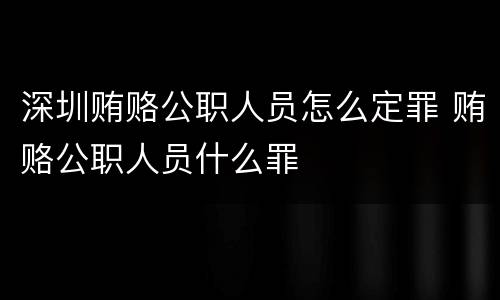 深圳贿赂公职人员怎么定罪 贿赂公职人员什么罪