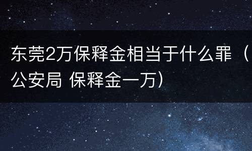 东莞2万保释金相当于什么罪（公安局 保释金一万）