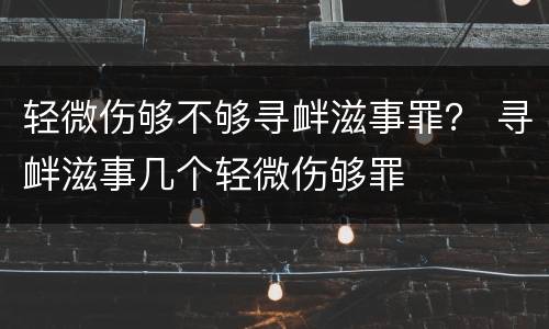 轻微伤够不够寻衅滋事罪？ 寻衅滋事几个轻微伤够罪