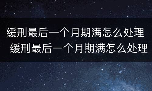 缓刑最后一个月期满怎么处理 缓刑最后一个月期满怎么处理的