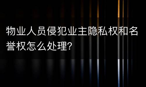物业人员侵犯业主隐私权和名誉权怎么处理？