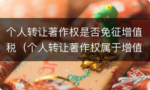 个人转让著作权是否免征增值税（个人转让著作权属于增值税免税项目吗）
