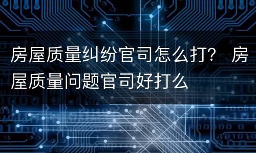房屋质量纠纷官司怎么打？ 房屋质量问题官司好打么