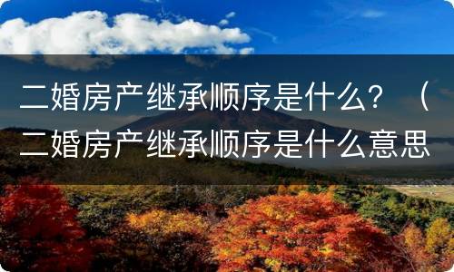 二婚房产继承顺序是什么？（二婚房产继承顺序是什么意思）