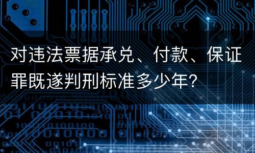 对违法票据承兑、付款、保证罪既遂判刑标准多少年？