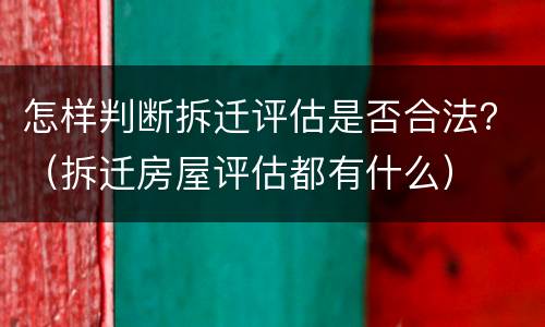 怎样判断拆迁评估是否合法？（拆迁房屋评估都有什么）