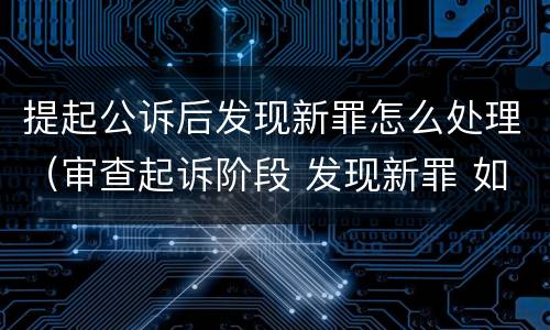 提起公诉后发现新罪怎么处理（审查起诉阶段 发现新罪 如何处理）