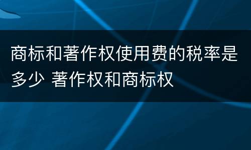 商标和著作权使用费的税率是多少 著作权和商标权