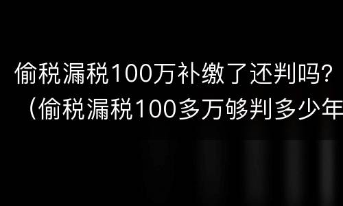 偷税漏税100万补缴了还判吗？（偷税漏税100多万够判多少年）