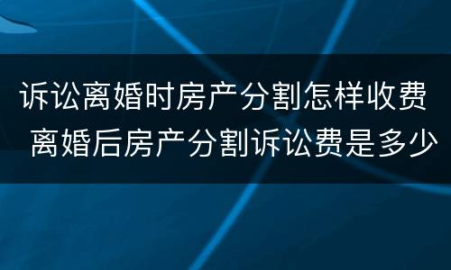 诉讼离婚时房产分割怎样收费 离婚后房产分割诉讼费是多少