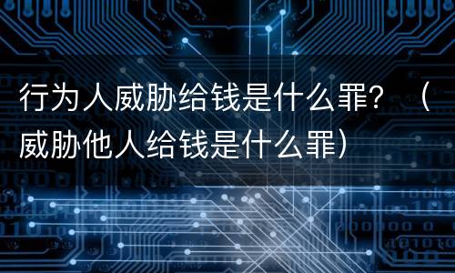 行为人威胁给钱是什么罪？（威胁他人给钱是什么罪）