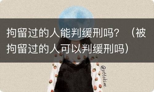 拘留过的人能判缓刑吗？（被拘留过的人可以判缓刑吗）