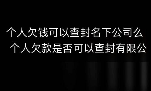 个人欠钱可以查封名下公司么 个人欠款是否可以查封有限公司